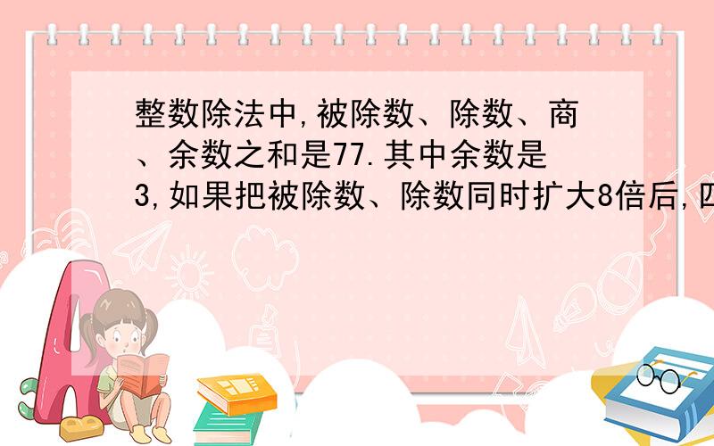 整数除法中,被除数、除数、商、余数之和是77.其中余数是3,如果把被除数、除数同时扩大8倍后,四个数的