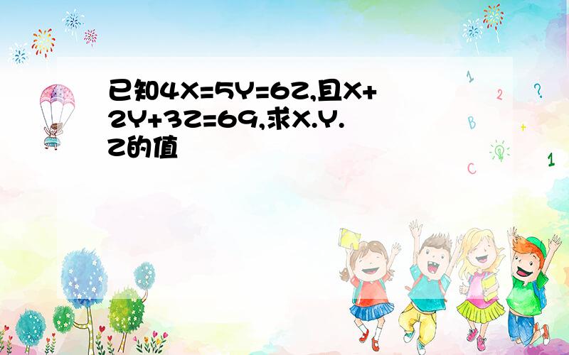 已知4X=5Y=6Z,且X+2Y+3Z=69,求X.Y.Z的值