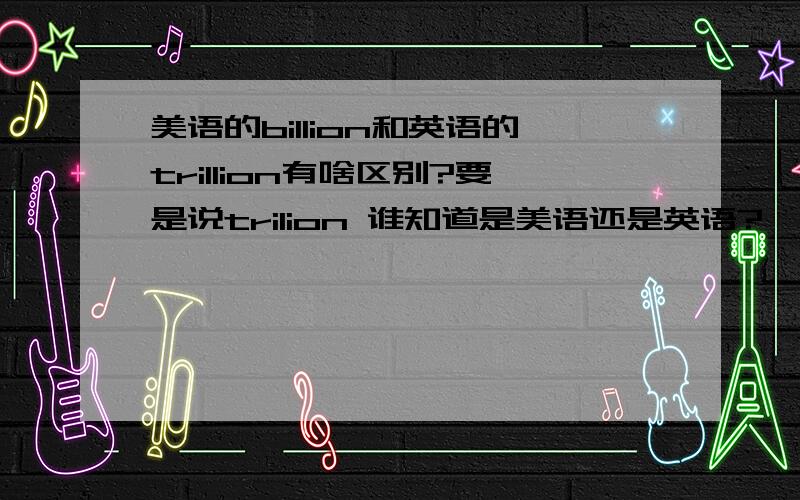 美语的billion和英语的trillion有啥区别?要是说trilion 谁知道是美语还是英语?