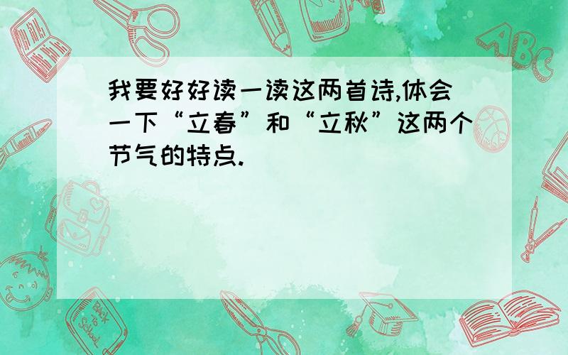 我要好好读一读这两首诗,体会一下“立春”和“立秋”这两个节气的特点.