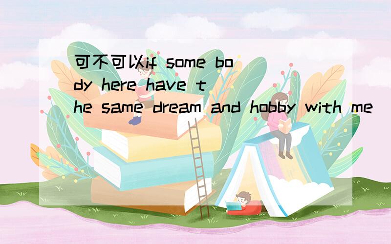 可不可以if some body here have the same dream and hobby with me