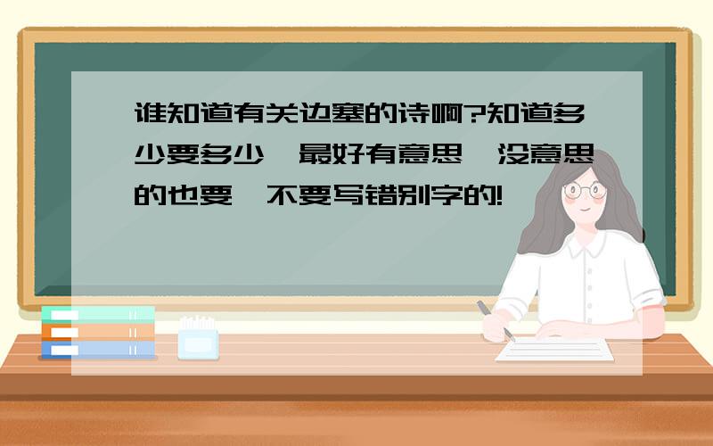 谁知道有关边塞的诗啊?知道多少要多少,最好有意思,没意思的也要,不要写错别字的!