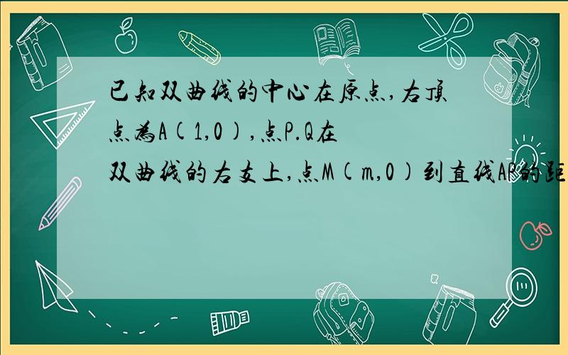 已知双曲线的中心在原点,右顶点为A(1,0),点P.Q在双曲线的右支上,点M(m,0)到直线AP的距离为1