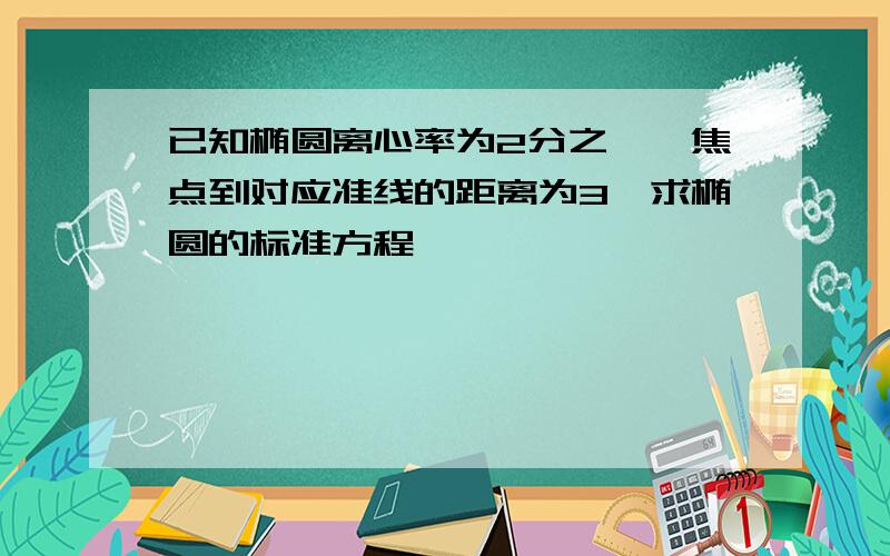 已知椭圆离心率为2分之一,焦点到对应准线的距离为3,求椭圆的标准方程