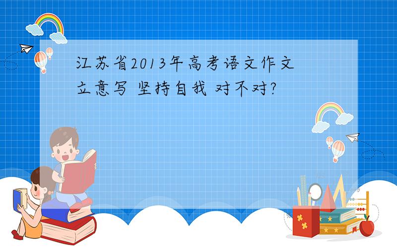 江苏省2013年高考语文作文立意写 坚持自我 对不对?