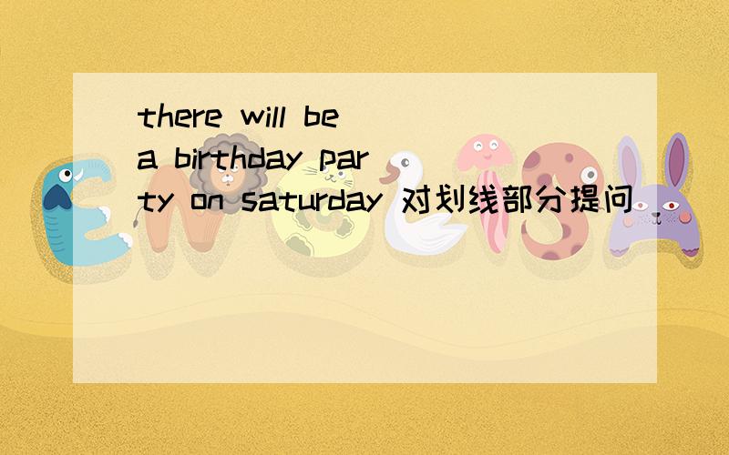 there will be a birthday party on saturday 对划线部分提问