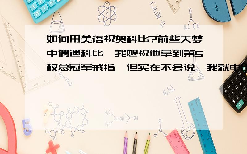 如何用美语祝贺科比?前些天梦中偶遇科比,我想祝他拿到第5枚总冠军戒指,但实在不会说,我就申出手掌,向他示意第5颗戒指,话