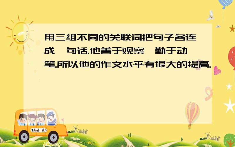 用三组不同的关联词把句子各连成一句话.他善于观察、勤于动笔.所以他的作文水平有很大的提高.