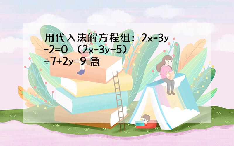 用代入法解方程组：2x-3y-2=0 （2x-3y+5）÷7+2y=9 急