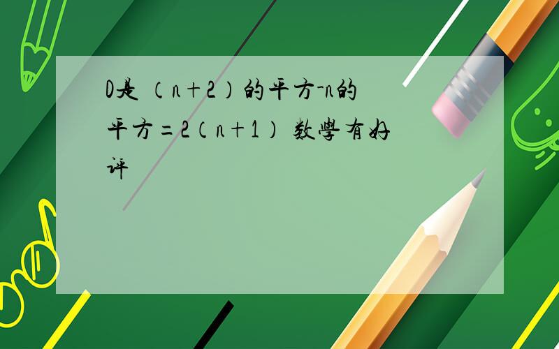 D是 （n+2）的平方-n的平方=2（n+1） 数学有好评