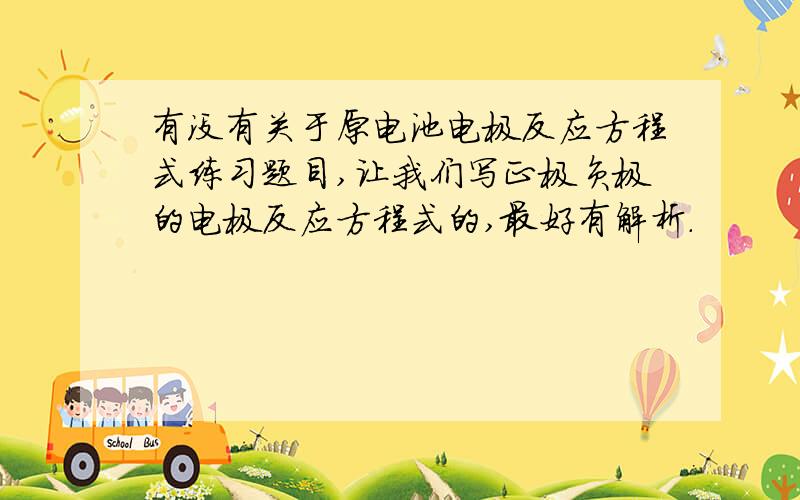 有没有关于原电池电极反应方程式练习题目,让我们写正极负极的电极反应方程式的,最好有解析.