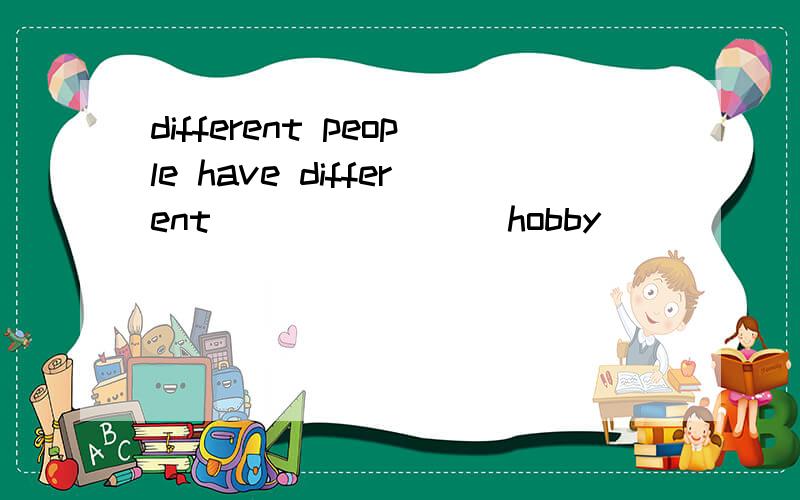 different people have different_______(hobby)