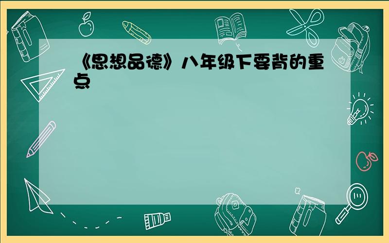 《思想品德》八年级下要背的重点