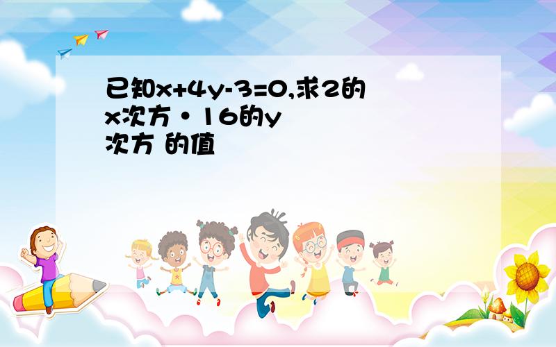 已知x+4y-3=0,求2的x次方•16的y次方 的值