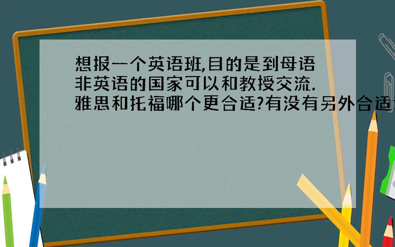 想报一个英语班,目的是到母语非英语的国家可以和教授交流.雅思和托福哪个更合适?有没有另外合适课程呢?