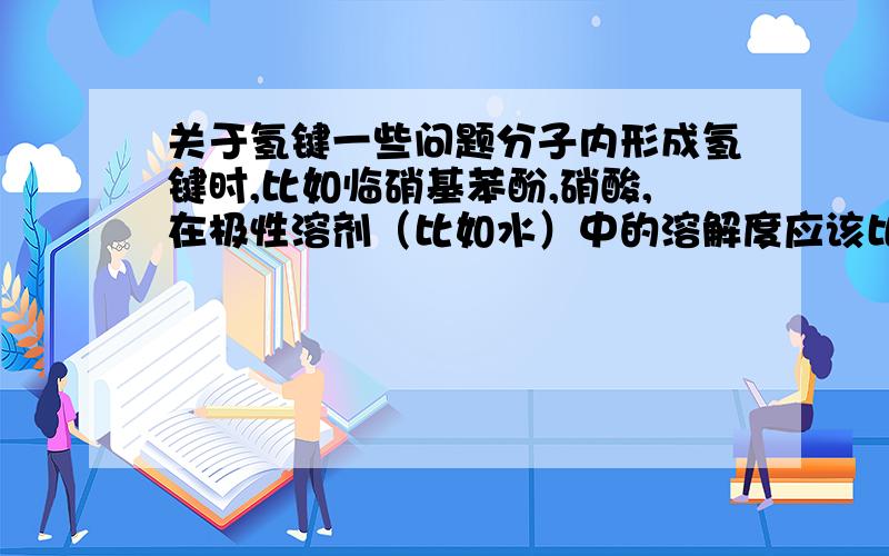 关于氢键一些问题分子内形成氢键时,比如临硝基苯酚,硝酸,在极性溶剂（比如水）中的溶解度应该比非极性溶剂（比如各种有机溶剂