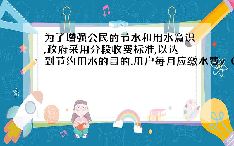 为了增强公民的节水和用水意识,政府采用分段收费标准,以达到节约用水的目的.用户每月应缴水费y（元）