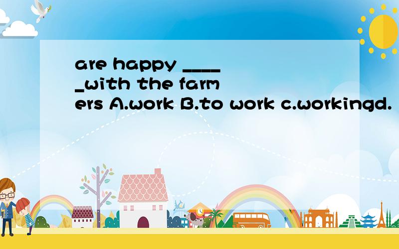 are happy _____with the farmers A.work B.to work c.workingd.