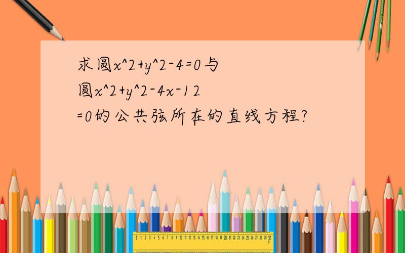 求圆x^2+y^2-4=0与圆x^2+y^2-4x-12=0的公共弦所在的直线方程?