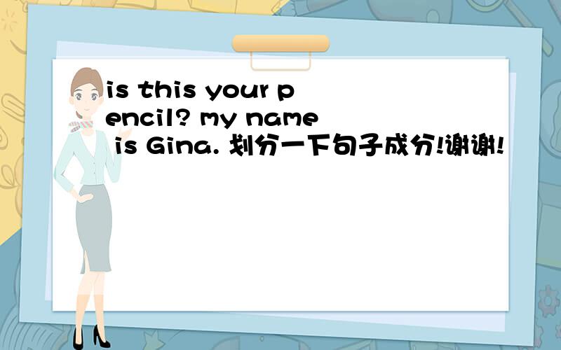 is this your pencil? my name is Gina. 划分一下句子成分!谢谢!