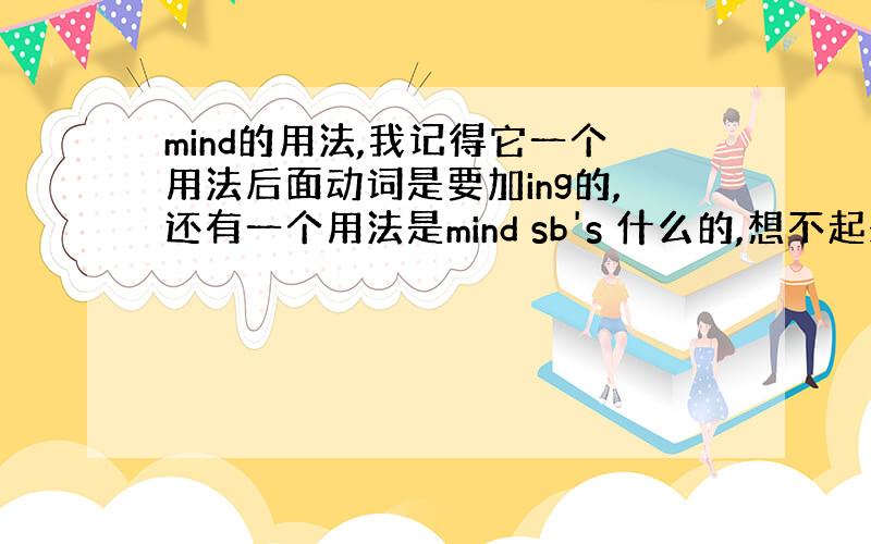 mind的用法,我记得它一个用法后面动词是要加ing的,还有一个用法是mind sb's 什么的,想不起来了