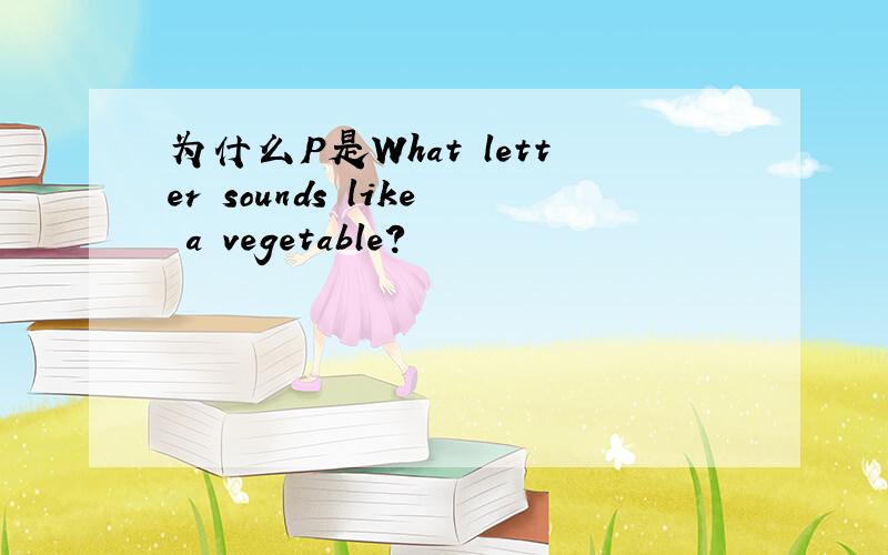 为什么P是What letter sounds like a vegetable?