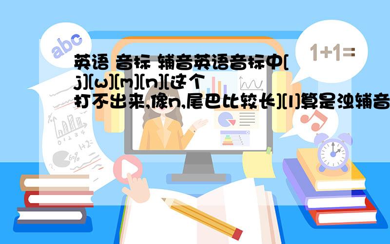 英语 音标 辅音英语音标中[j][w][m][n][这个打不出来,像n,尾巴比较长][l]算是浊辅音吗?