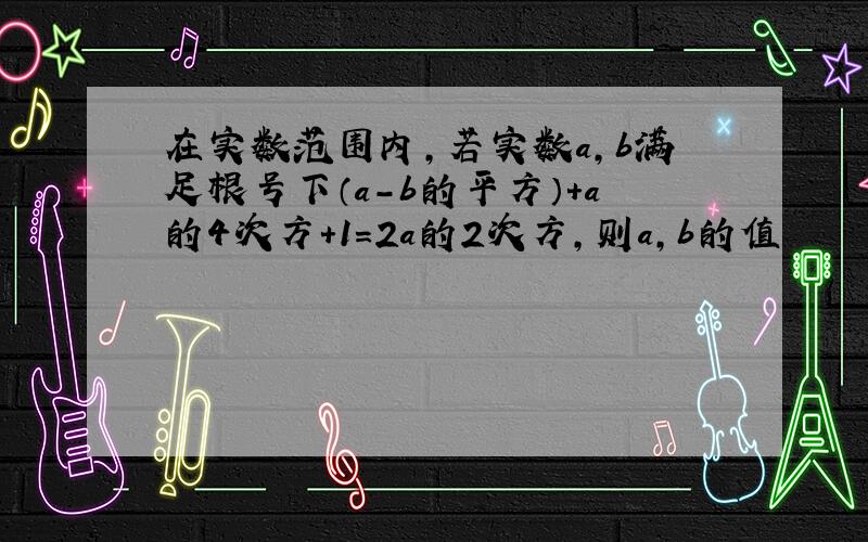 在实数范围内,若实数a,b满足根号下（a-b的平方）+a的4次方+1=2a的2次方,则a,b的值