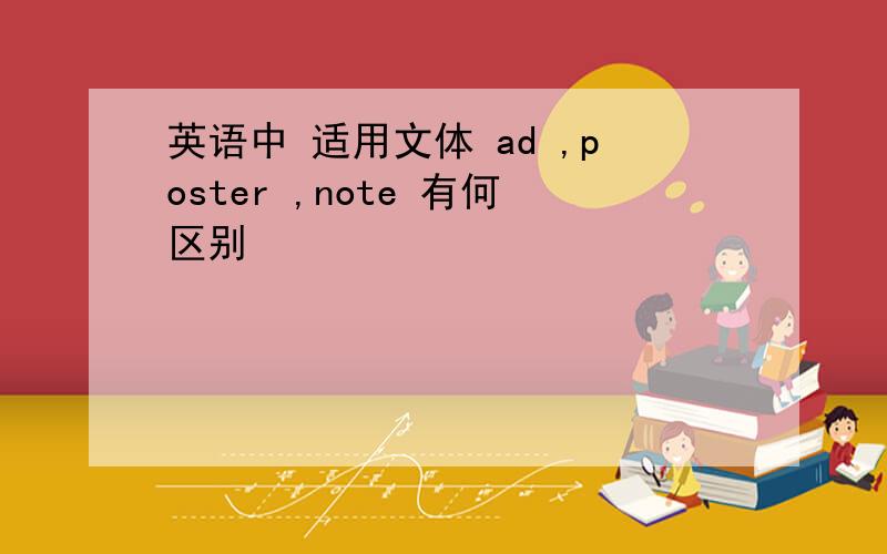 英语中 适用文体 ad ,poster ,note 有何区别