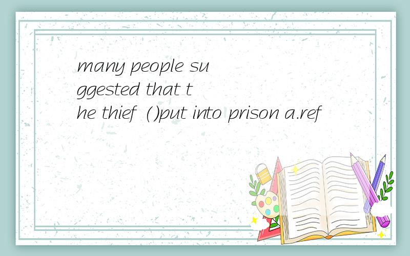 many people suggested that the thief ()put into prison a.ref