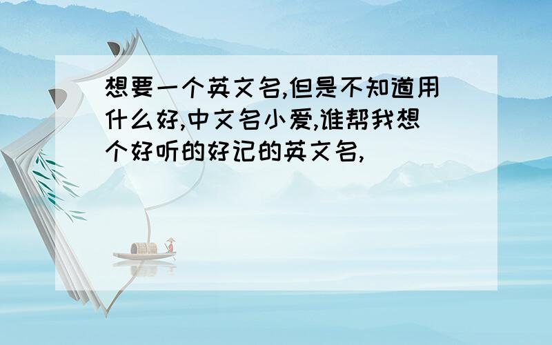 想要一个英文名,但是不知道用什么好,中文名小爱,谁帮我想个好听的好记的英文名,