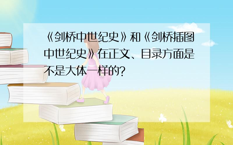 《剑桥中世纪史》和《剑桥插图中世纪史》在正文、目录方面是不是大体一样的?