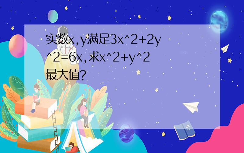 实数x,y满足3x^2+2y^2=6x,求x^2+y^2最大值?