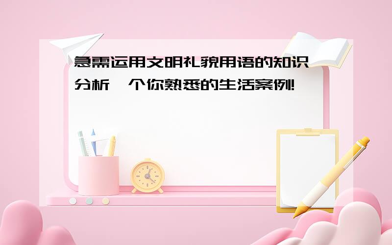 急需运用文明礼貌用语的知识,分析一个你熟悉的生活案例!