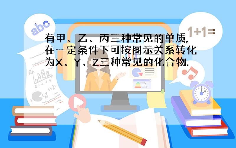 有甲、乙、丙三种常见的单质,在一定条件下可按图示关系转化为X、Y、Z三种常见的化合物.