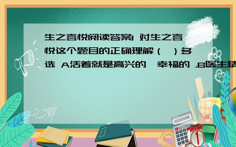 生之喜悦阅读答案1 对生之喜悦这个题目的正确理解（ ）多选 A活着就是高兴的,幸福的 .B医生精心治疗,使病人获得生的希