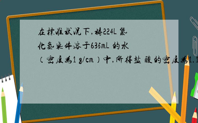 在标准状况下,将224L 氯化氢气体溶于635mL 的水（密度为1 g/cm）中,所得盐 酸的密度为1.18g/cm3.