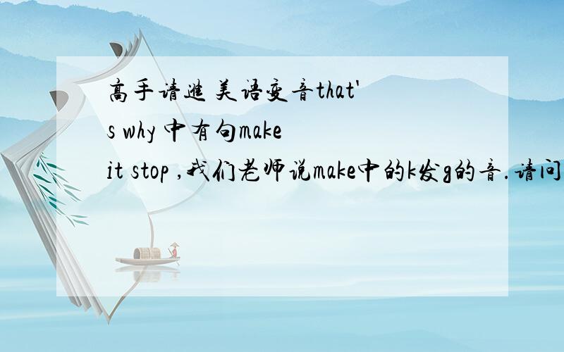 高手请进 美语变音that's why 中有句make it stop ,我们老师说make中的k发g的音.请问有什么规