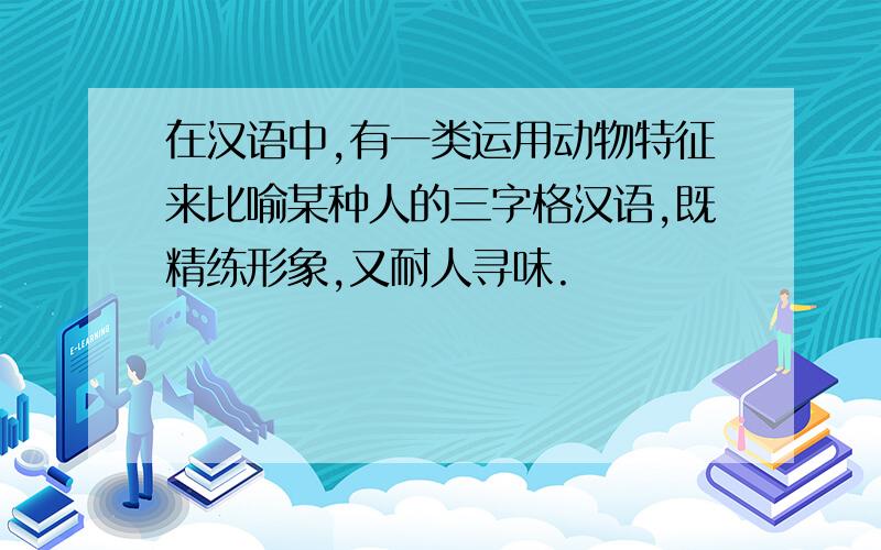 在汉语中,有一类运用动物特征来比喻某种人的三字格汉语,既精练形象,又耐人寻味.