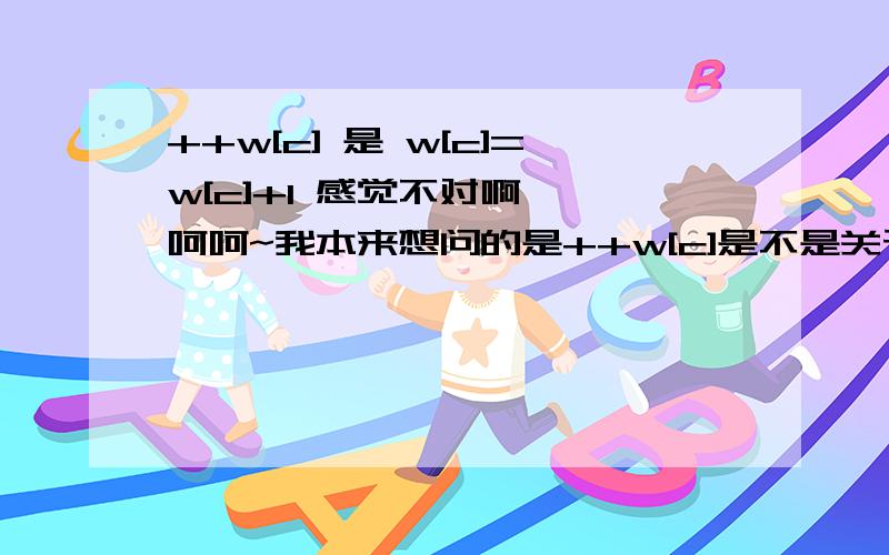 ++w[c] 是 w[c]=w[c]+1 感觉不对啊……呵呵~我本来想问的是++w[c]是不是关于数组的运算,大家都扯到