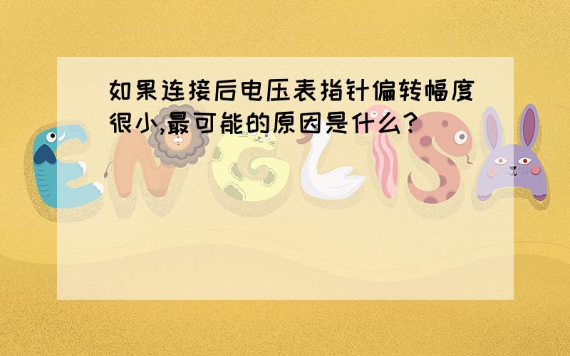 如果连接后电压表指针偏转幅度很小,最可能的原因是什么?