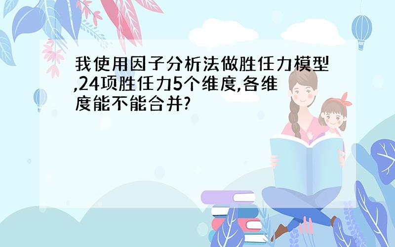 我使用因子分析法做胜任力模型,24项胜任力5个维度,各维度能不能合并?