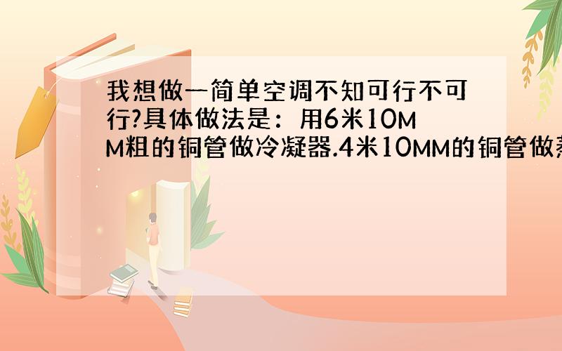 我想做一简单空调不知可行不可行?具体做法是：用6米10MM粗的铜管做冷凝器.4米10MM的铜管做蒸发器.1.5匹