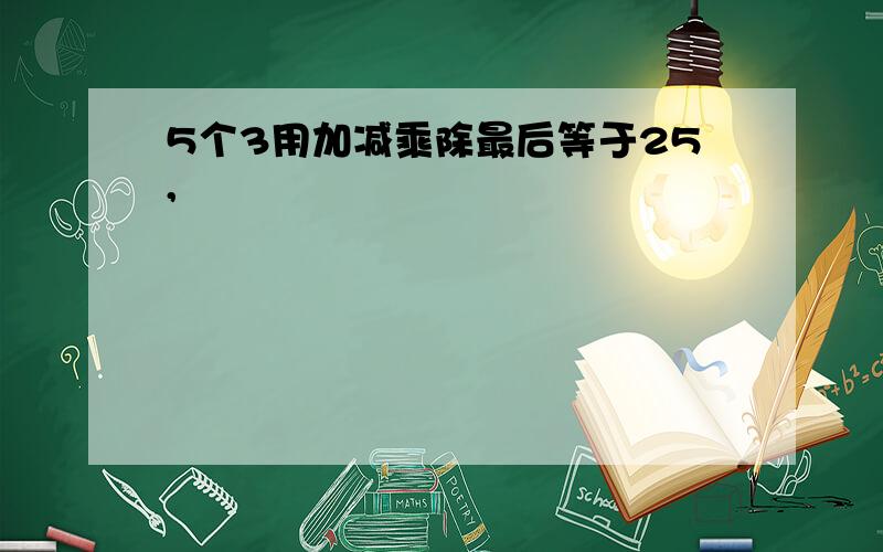 5个3用加减乘除最后等于25,