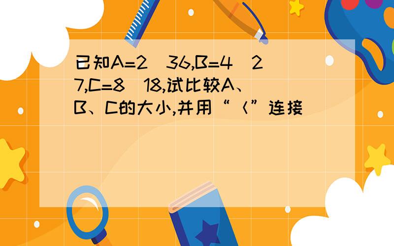 已知A=2^36,B=4^27,C=8^18,试比较A、B、C的大小,并用“＜”连接