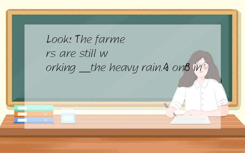 Look!The farmers are still working __the heavy rain.A onB in