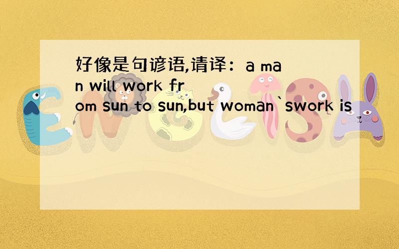 好像是句谚语,请译：a man will work from sun to sun,but woman`swork is