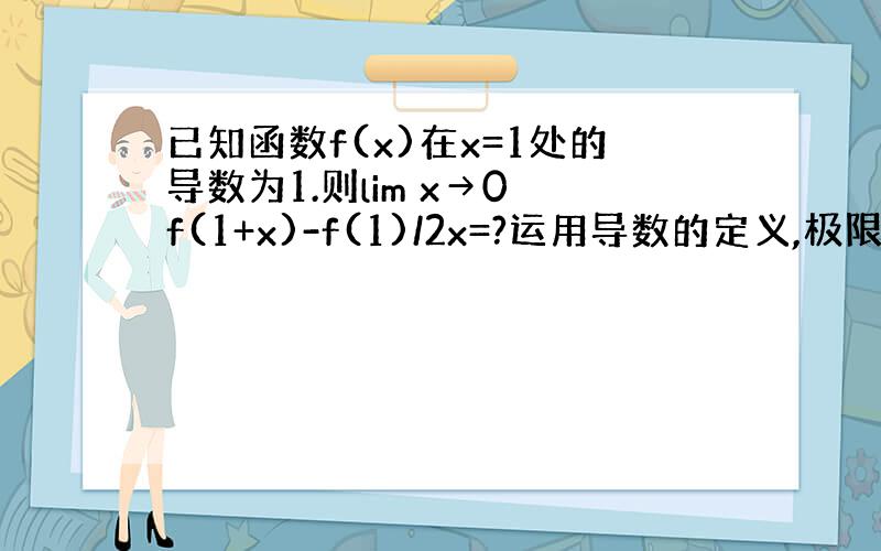 已知函数f(x)在x=1处的导数为1.则lim x→0 f(1+x)-f(1)/2x=?运用导数的定义,极限表达式