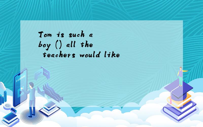 Tom is such a boy () all the teachers would like