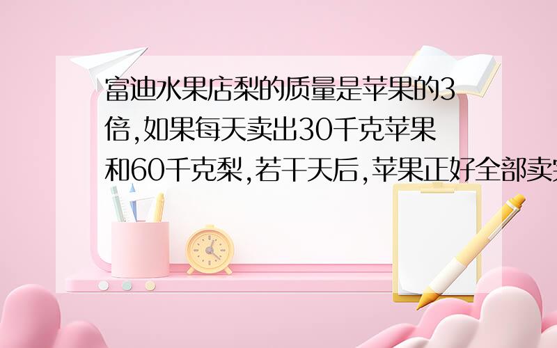 富迪水果店梨的质量是苹果的3倍,如果每天卖出30千克苹果和60千克梨,若干天后,苹果正好全部卖完